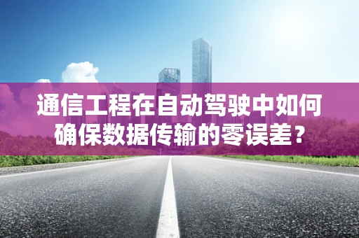 通信工程在自动驾驶中如何确保数据传输的零误差？