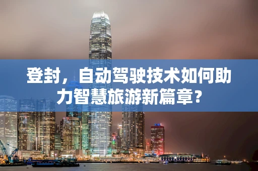 登封，自动驾驶技术如何助力智慧旅游新篇章？