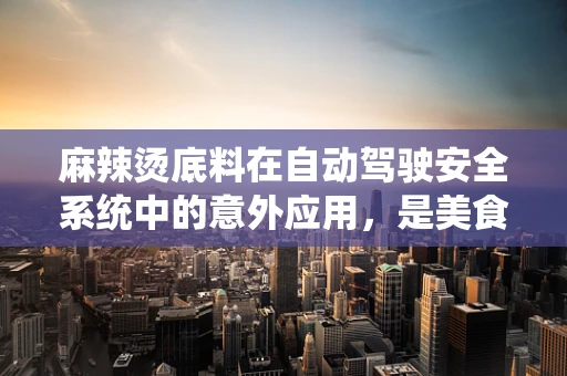 麻辣烫底料在自动驾驶安全系统中的意外应用，是美食还是技术革新？