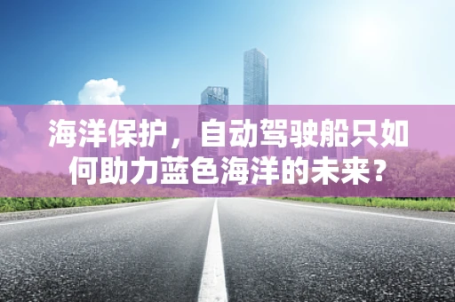海洋保护，自动驾驶船只如何助力蓝色海洋的未来？