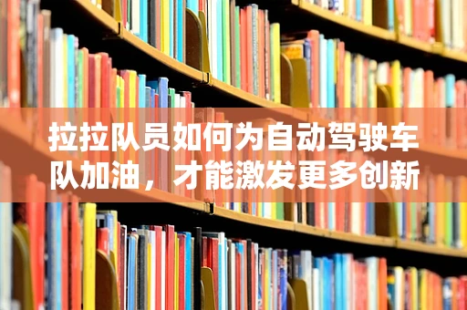 拉拉队员如何为自动驾驶车队加油，才能激发更多创新与激情？