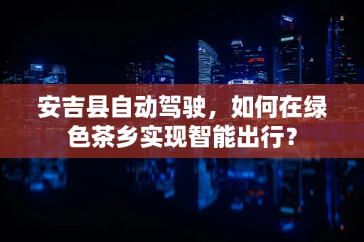 安吉县自动驾驶，如何在绿色茶乡实现智能出行？