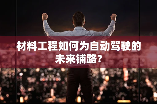 材料工程如何为自动驾驶的未来铺路？