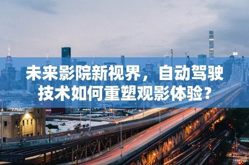 未来影院新视界，自动驾驶技术如何重塑观影体验？