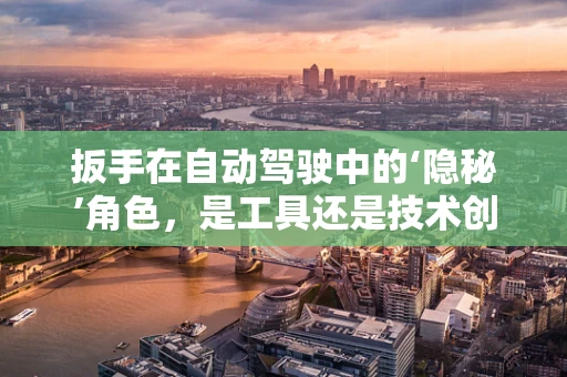 扳手在自动驾驶中的‘隐秘’角色，是工具还是技术创新的催化剂？