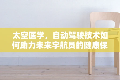 太空医学，自动驾驶技术如何助力未来宇航员的健康保障？