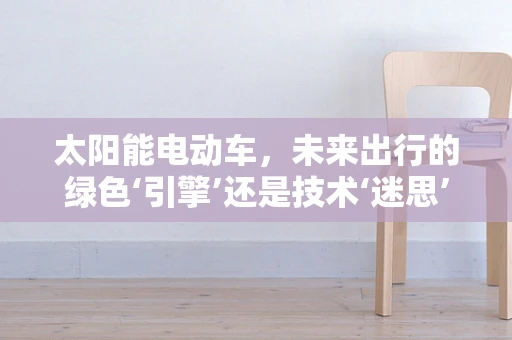 太阳能电动车，未来出行的绿色‘引擎’还是技术‘迷思’？