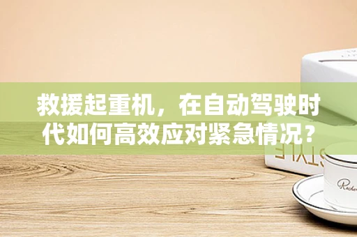 救援起重机，在自动驾驶时代如何高效应对紧急情况？