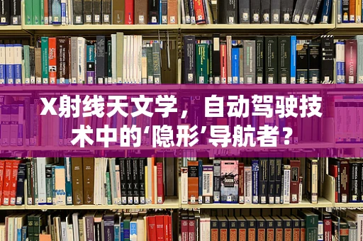 X射线天文学，自动驾驶技术中的‘隐形’导航者？