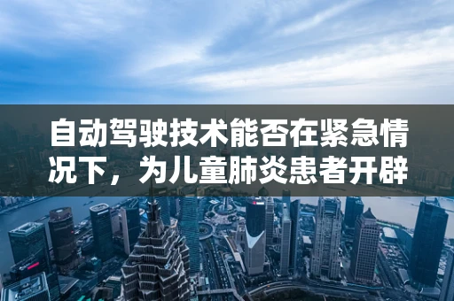 自动驾驶技术能否在紧急情况下，为儿童肺炎患者开辟绿色通道？