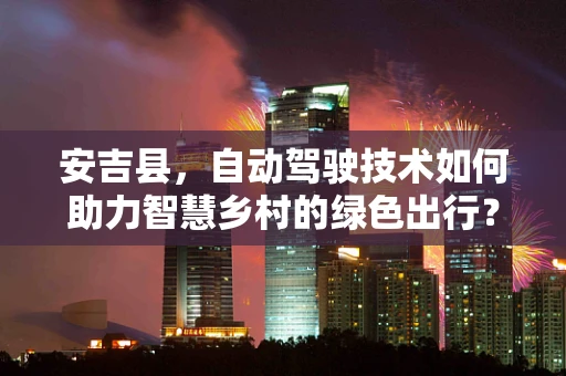 安吉县，自动驾驶技术如何助力智慧乡村的绿色出行？