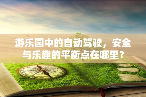 游乐园中的自动驾驶，安全与乐趣的平衡点在哪里？
