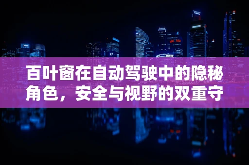 百叶窗在自动驾驶中的隐秘角色，安全与视野的双重守护者？