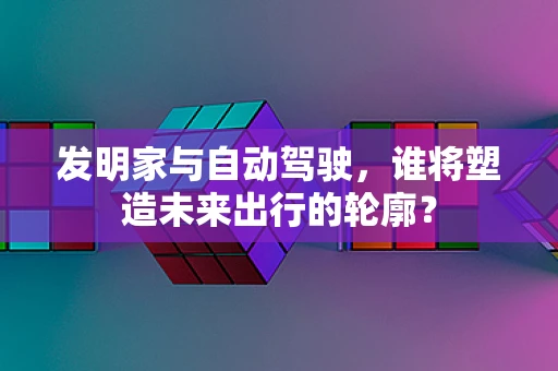 发明家与自动驾驶，谁将塑造未来出行的轮廓？