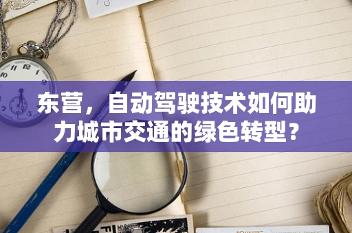 东营，自动驾驶技术如何助力城市交通的绿色转型？