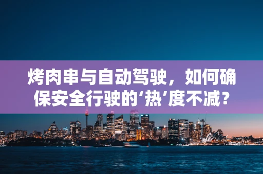 烤肉串与自动驾驶，如何确保安全行驶的‘热’度不减？