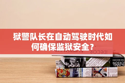 狱警队长在自动驾驶时代如何确保监狱安全？