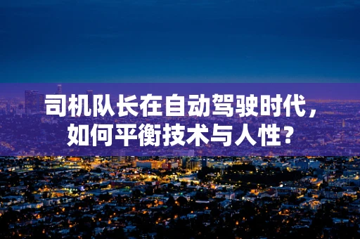 司机队长在自动驾驶时代，如何平衡技术与人性？