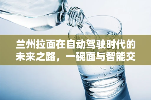 兰州拉面在自动驾驶时代的未来之路，一碗面与智能交通的碰撞