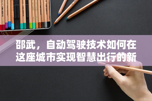 邵武，自动驾驶技术如何在这座城市实现智慧出行的新篇章？