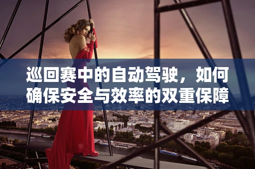 巡回赛中的自动驾驶，如何确保安全与效率的双重保障？