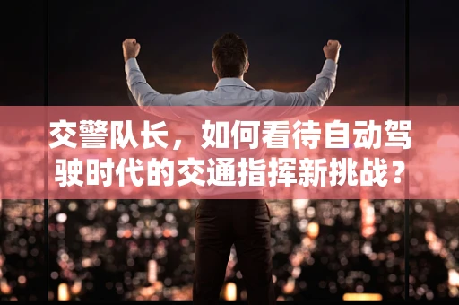 交警队长，如何看待自动驾驶时代的交通指挥新挑战？