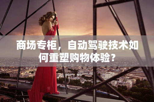 商场专柜，自动驾驶技术如何重塑购物体验？