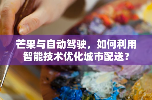 芒果与自动驾驶，如何利用智能技术优化城市配送？
