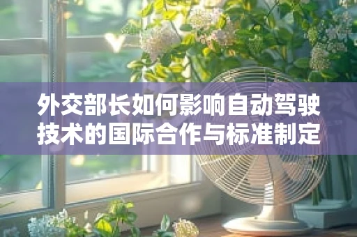 外交部长如何影响自动驾驶技术的国际合作与标准制定？