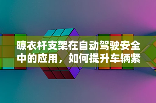 晾衣杆支架在自动驾驶安全中的应用，如何提升车辆紧急避障的灵活性？