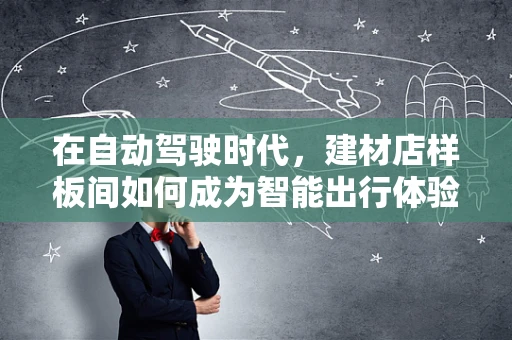 在自动驾驶时代，建材店样板间如何成为智能出行体验的试驾场？