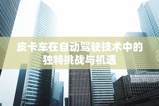 皮卡车在自动驾驶技术中的独特挑战与机遇