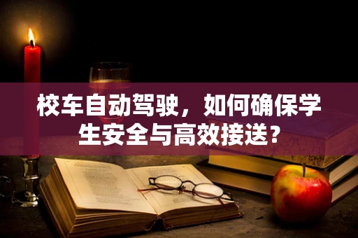 校车自动驾驶，如何确保学生安全与高效接送？