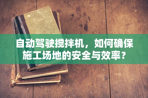 自动驾驶搅拌机，如何确保施工场地的安全与效率？
