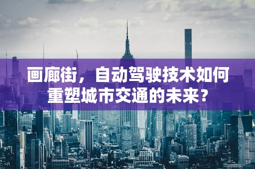 画廊街，自动驾驶技术如何重塑城市交通的未来？