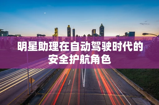 明星助理在自动驾驶时代的安全护航角色