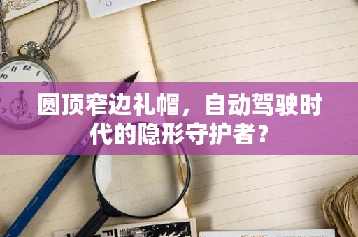 圆顶窄边礼帽，自动驾驶时代的隐形守护者？