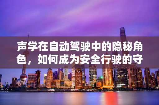 声学在自动驾驶中的隐秘角色，如何成为安全行驶的守护者？
