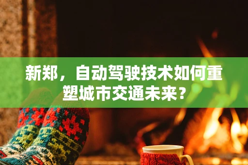 新郑，自动驾驶技术如何重塑城市交通未来？
