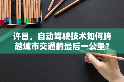 许昌，自动驾驶技术如何跨越城市交通的最后一公里？