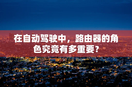 在自动驾驶中，路由器的角色究竟有多重要？