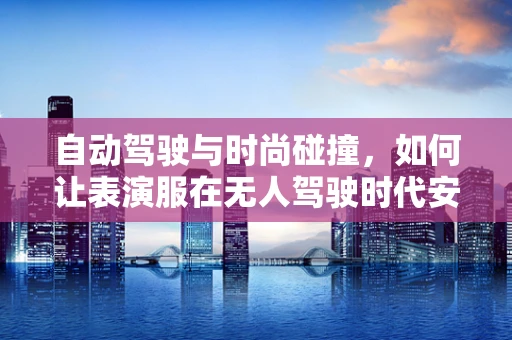 自动驾驶与时尚碰撞，如何让表演服在无人驾驶时代安全又炫酷？