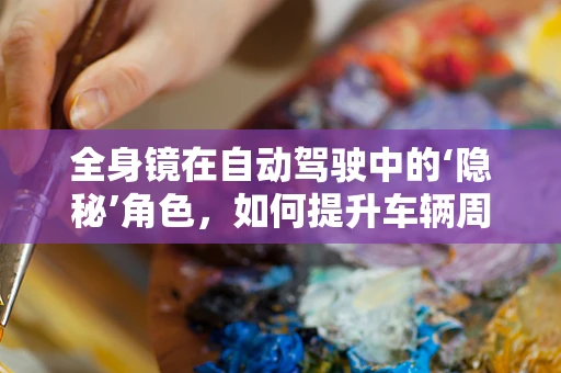 全身镜在自动驾驶中的‘隐秘’角色，如何提升车辆周围感知的准确性？