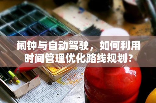 闹钟与自动驾驶，如何利用时间管理优化路线规划？