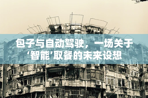 包子与自动驾驶，一场关于‘智能’取餐的未来设想