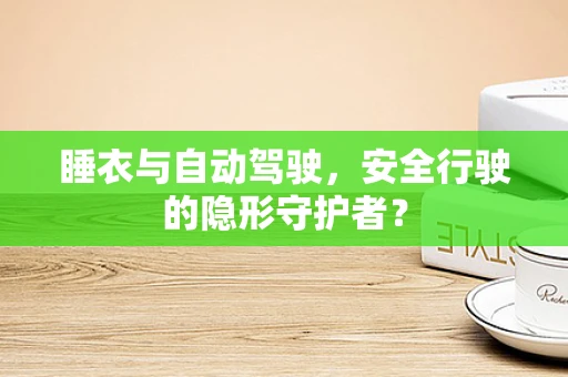 睡衣与自动驾驶，安全行驶的隐形守护者？