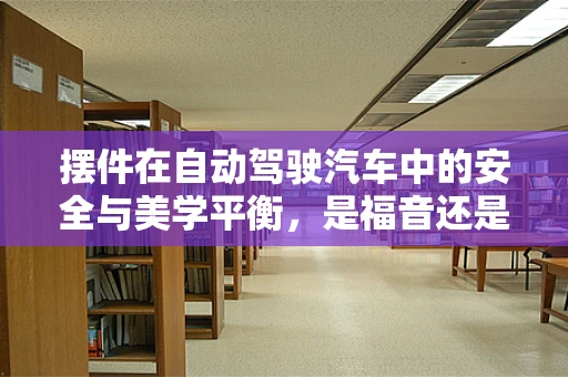 摆件在自动驾驶汽车中的安全与美学平衡，是福音还是隐患？