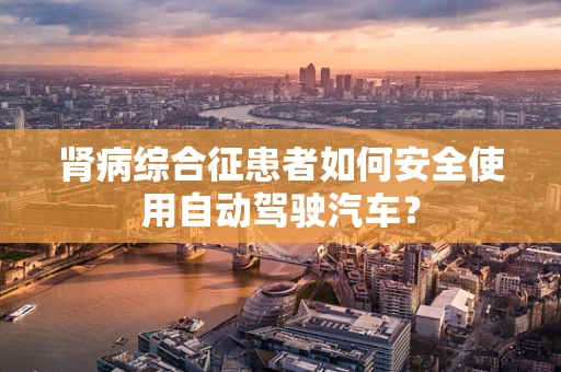 肾病综合征患者如何安全使用自动驾驶汽车？