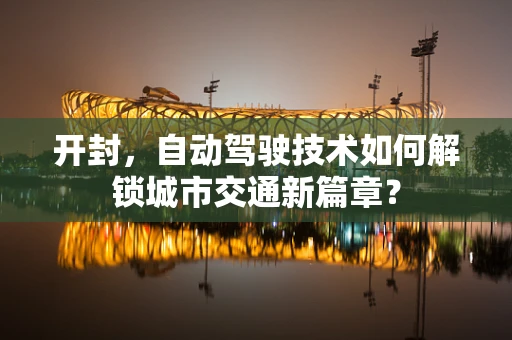 开封，自动驾驶技术如何解锁城市交通新篇章？