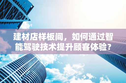 建材店样板间，如何通过智能驾驶技术提升顾客体验？